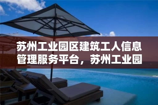 苏州工业园区建筑工人信息管理服务平台，苏州工业园区建筑工人信息管理服务平台电话