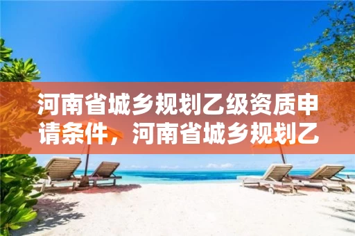 河南省城乡规划乙级资质申请条件，河南省城乡规划乙级资质申请条件有哪些