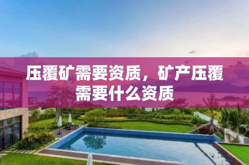 压覆矿需要资质，矿产压覆需要什么资质