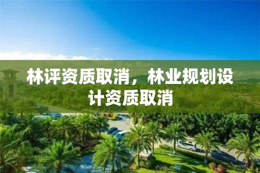 林评资质取消，林业规划设计资质取消