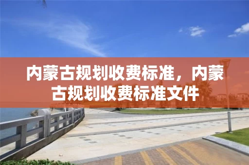 内蒙古规划收费标准，内蒙古规划收费标准文件