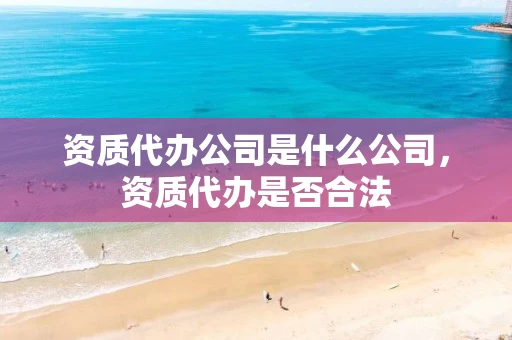 资质代办公司是什么公司，资质代办是否合法