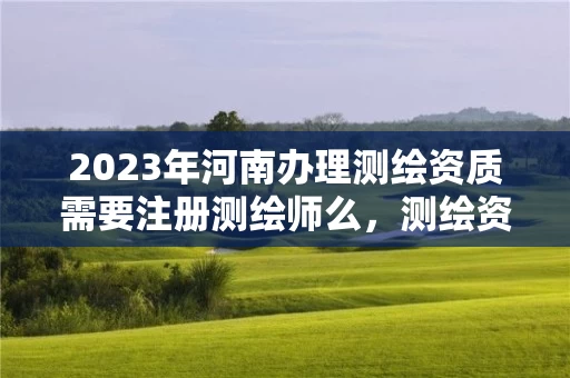 2023年河南办理测绘资质需要注册测绘师么,测绘资质证书办理流程怎么办 2023年河南办理测绘资质需要注册测绘师么,测绘资质证书办理流程怎么办