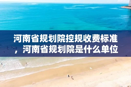 河南省规划院控规收费标准，河南省规划院是什么单位