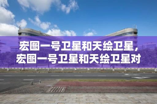 宏图一号卫星和天绘卫星，宏图一号卫星和天绘卫星对比