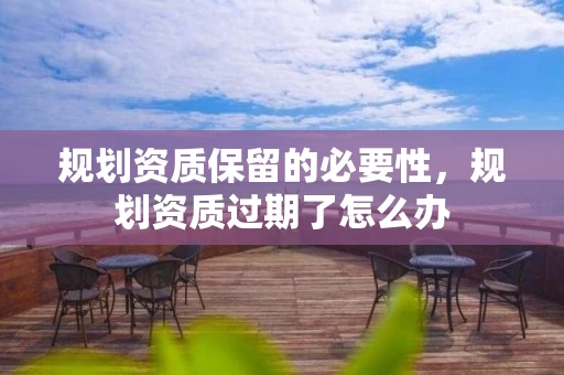 规划资质保留的必要性，规划资质过期了怎么办