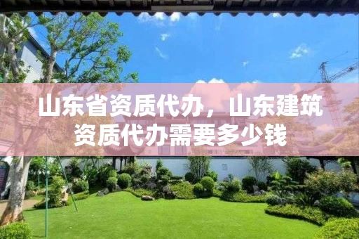 山东省资质代办，山东建筑资质代办需要多少钱
