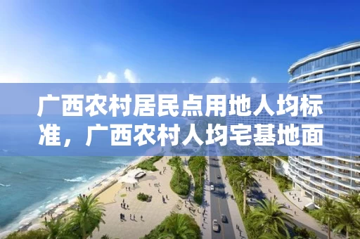 广西农村居民点用地人均标准，广西农村人均宅基地面积