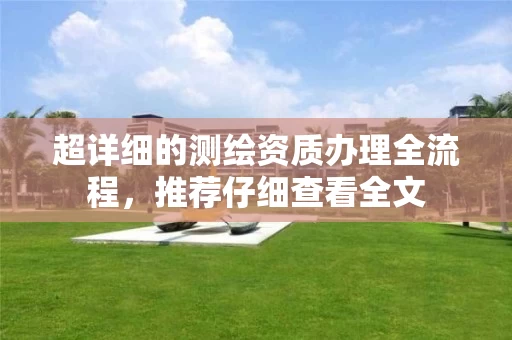 超详细的测绘资质办理全流程,推荐仔细查看全文 超详细的测绘资质办理全流程,推荐仔细查看全文