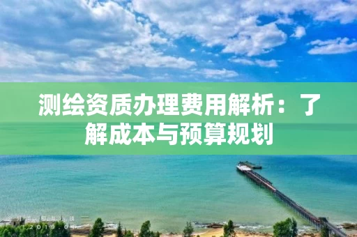 测绘资质办理费用解析:了解成本与预算规划 测绘资质办理费用解析:了解成本与预算规划