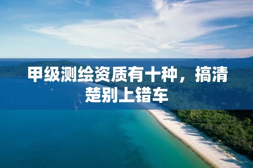 甲级测绘资质有十种,搞清楚别上错车 甲级测绘资质有十种,搞清楚别上错车
