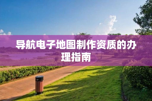 导航电子地图制作资质的办理指南