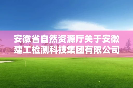 安徽省自然资源厅关于安徽建工检测科技集团有限公司等单位测绘资质审批结果的公告