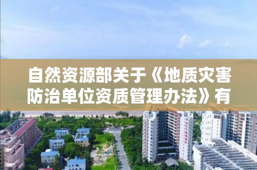 自然资源部关于《地质灾害防治单位资质管理办法》有关事项的公告 自然资源部关于《地质灾害防治单位资质管理办法》有关事项的公告