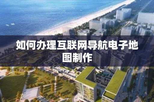 如何办理互联网导航电子地图制作
