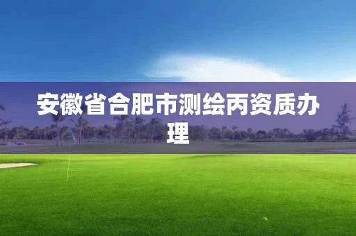 安徽省合肥市测绘丙资质办理 安徽省合肥市测绘丙资质办理
