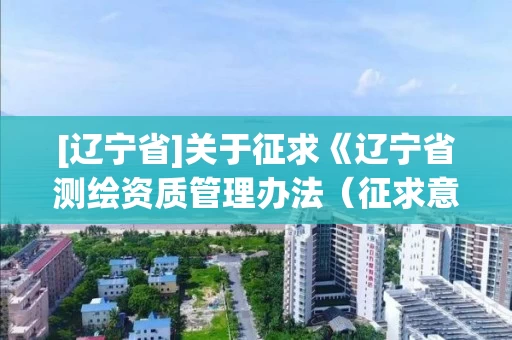 [辽宁省]关于征求《辽宁省测绘资质管理办法（征求意见稿）》意见的公告