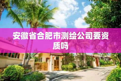 安徽省合肥市测绘公司要资质吗