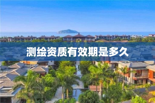 测绘资质有效期是多久 测绘资质有效期是多久