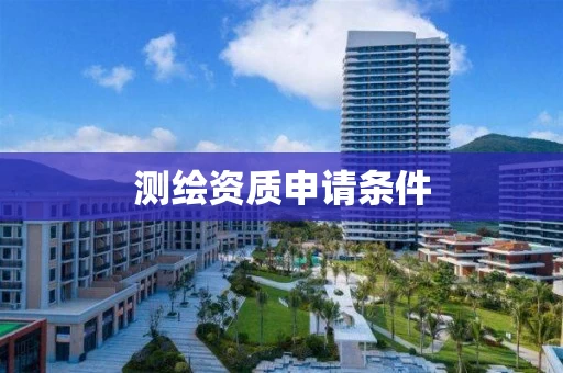 测绘资质申请条件 测绘资质申请条件