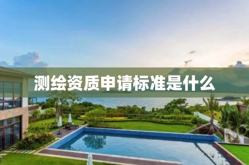测绘资质申请标准是什么 测绘资质申请标准是什么