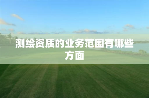 测绘资质的业务范围有哪些方面