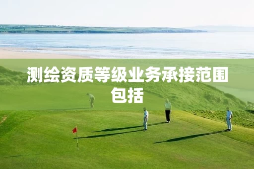 测绘资质等级业务承接范围包括