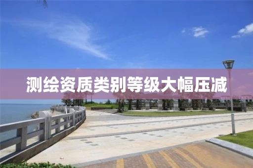 测绘资质类别等级大幅压减