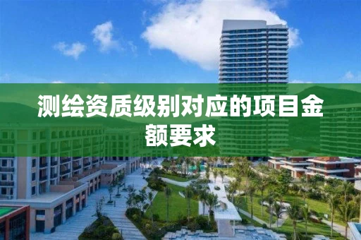 测绘资质级别对应的项目金额要求