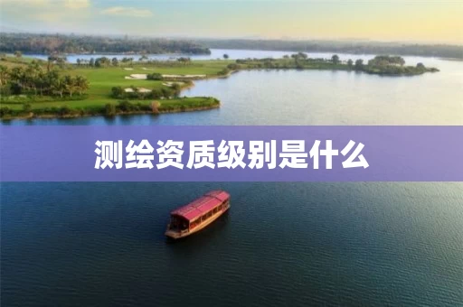 测绘资质级别是什么