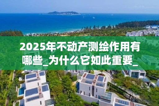 2025年不动产测绘作用有哪些_为什么它如此重要_