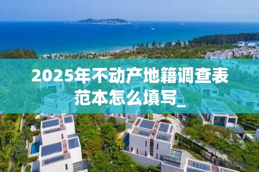 2025年不动产地籍调查表范本怎么填写_