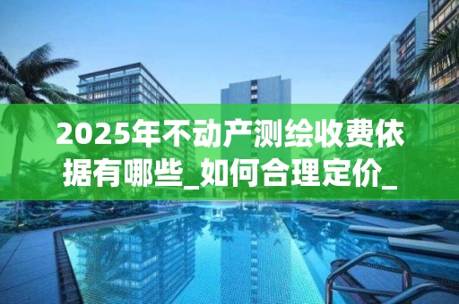 2025年不动产测绘收费依据有哪些_如何合理定价_