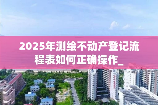 2025年测绘不动产登记流程表如何正确操作_