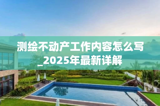测绘不动产工作内容怎么写_2025年最新详解