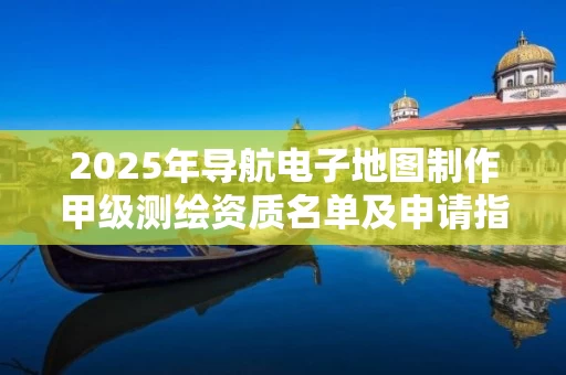 2025年导航电子地图制作甲级名单及申请指南