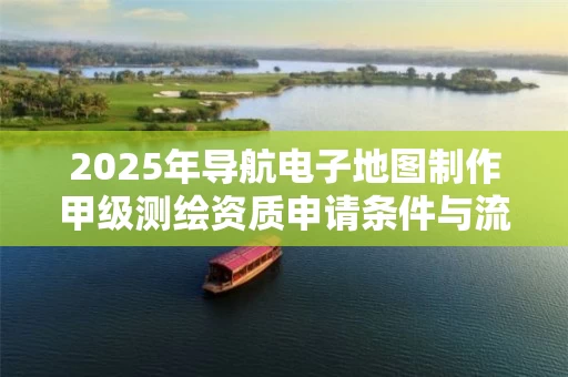 2025年导航电子地图制作甲级申请条件与流程详解