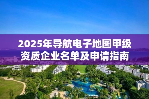 2025年导航电子地图甲级资质企业名单及申请指南