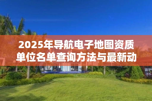 2025年导航电子地图资质单位名单查询方法与最新动态