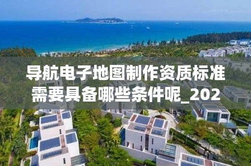 导航电子地图制作资质标准需要具备哪些条件呢_2025年最新解析