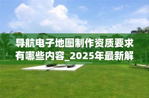 导航电子地图制作资质要求有哪些内容_2025年最新解析