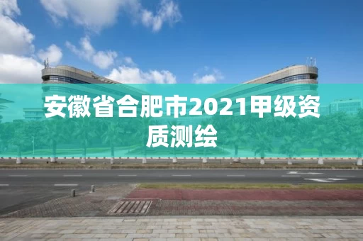 安徽省合肥市2021甲级资质测绘