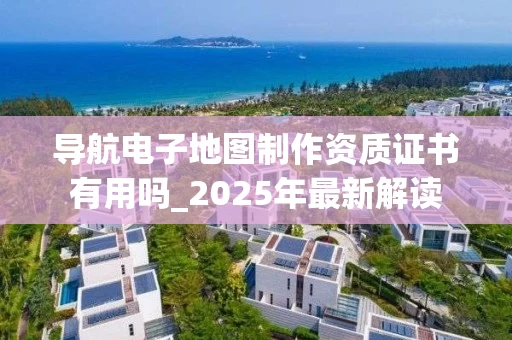 导航电子地图制作资质证书有用吗_2025年最新解读