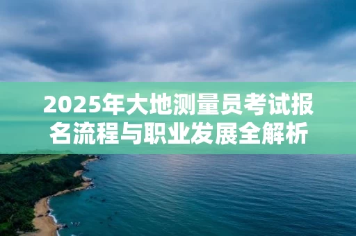 2025年大地测量员考试报名流程与职业发展全解析