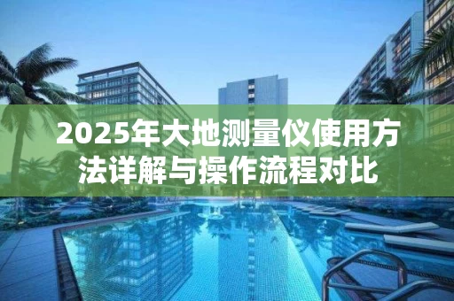 2025年大地测量仪使用方法详解与操作流程对比