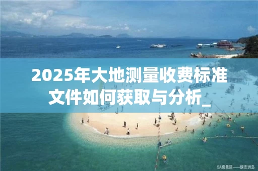 2025年大地测量收费标准文件如何获取与分析_