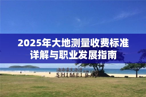 2025年大地测量收费标准详解与职业发展指南