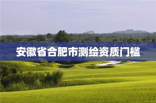 安徽省合肥市测绘资质门槛