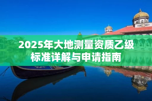 2025年大地测量资质乙级标准详解与申请指南