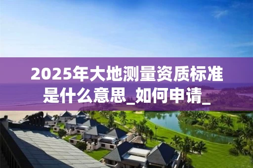 2025年大地测量资质标准是什么意思_如何申请_